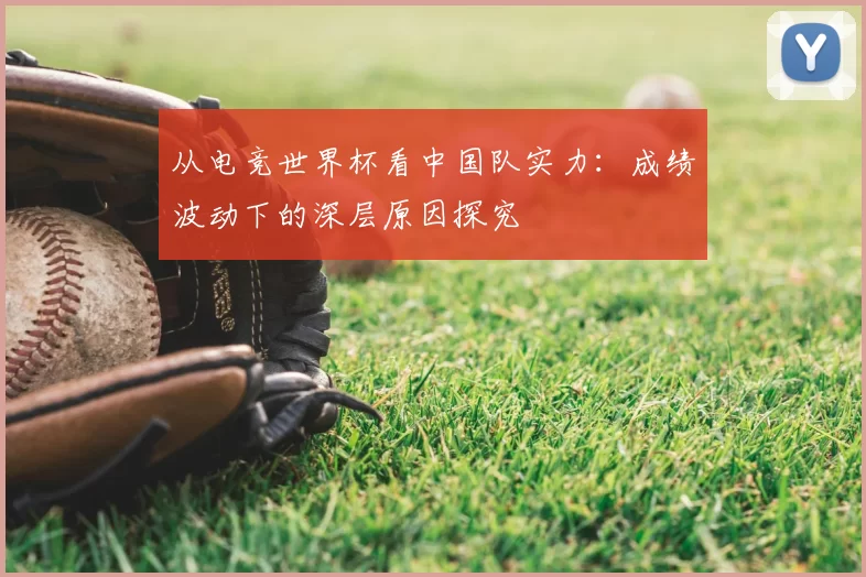 从电竞世界杯看中国队实力：成绩波动下的深层原因探究