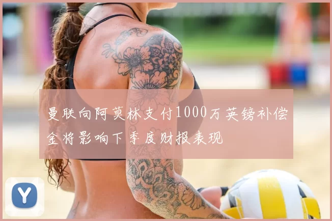 曼联向阿莫林支付1000万英镑补偿金将影响下季度财报表现
