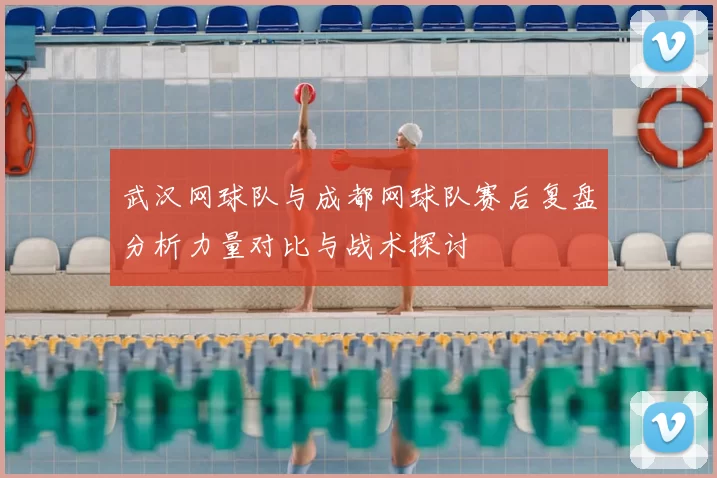 武汉网球队与成都网球队赛后复盘分析力量对比与战术探讨