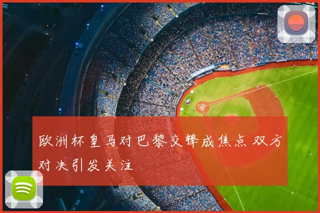 欧洲杯皇马对巴黎交锋成焦点 双方对决引发关注