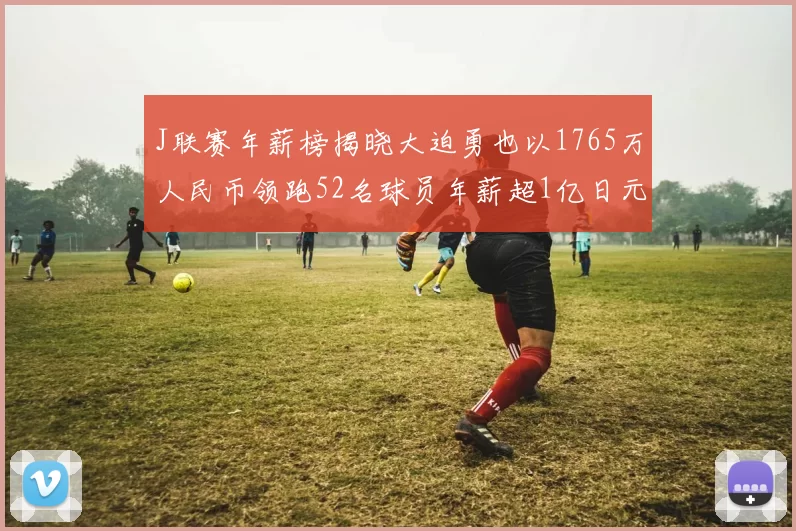 J联赛年薪榜揭晓大迫勇也以1765万人民币领跑52名球员年薪超1亿日元