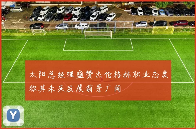 太阳总经理盛赞杰伦格林职业态度称其未来发展前景广阔