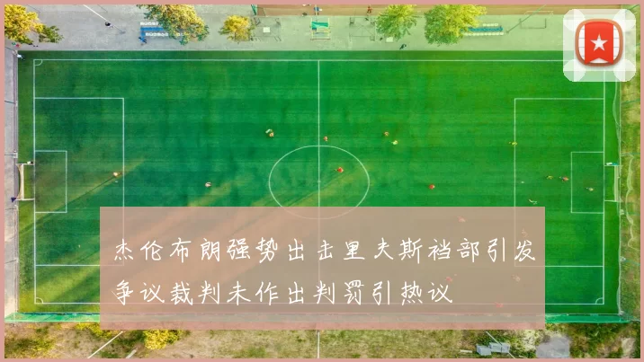 杰伦布朗强势出击里夫斯裆部引发争议裁判未作出判罚引热议