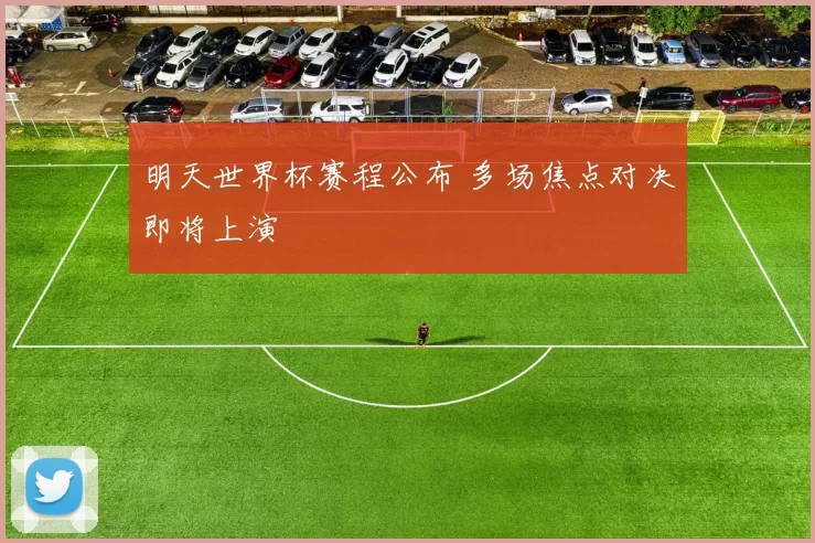 明天世界杯赛程公布 多场焦点对决即将上演