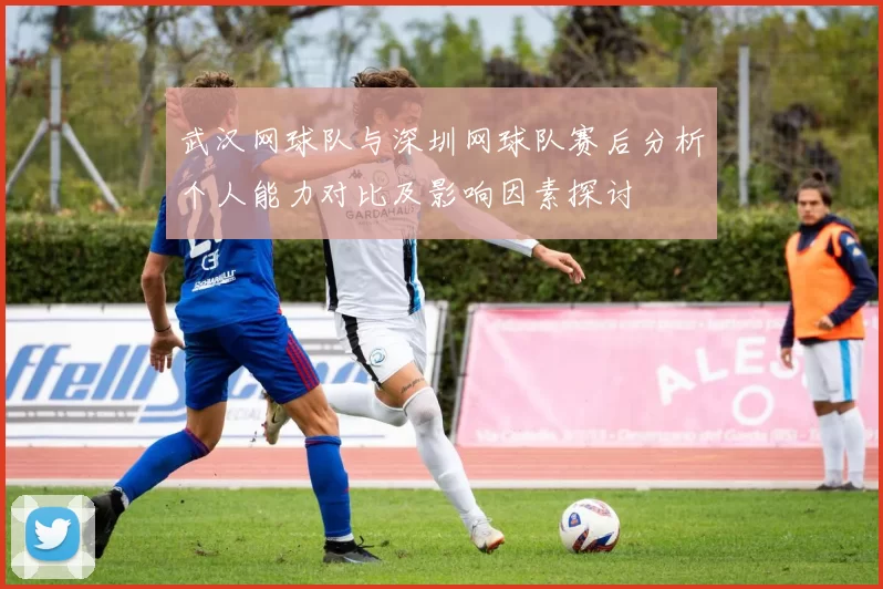 武汉网球队与深圳网球队赛后分析个人能力对比及影响因素探讨