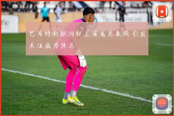 巴洛特利欧洲杯上演高光表现 引发关注成为焦点