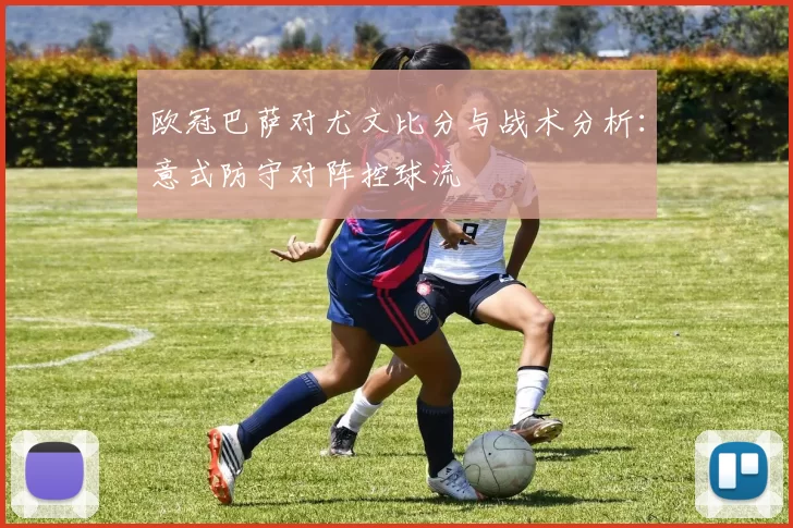 欧冠巴萨对尤文比分与战术分析：意式防守对阵控球流