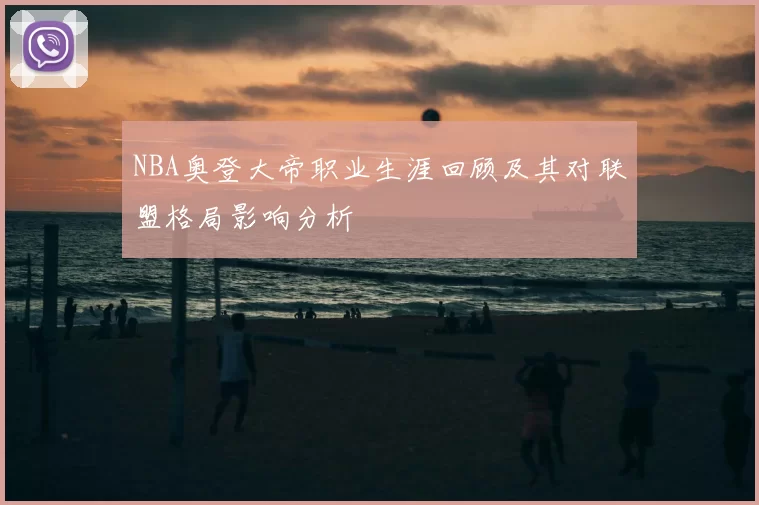 NBA奥登大帝职业生涯回顾及其对联盟格局影响分析