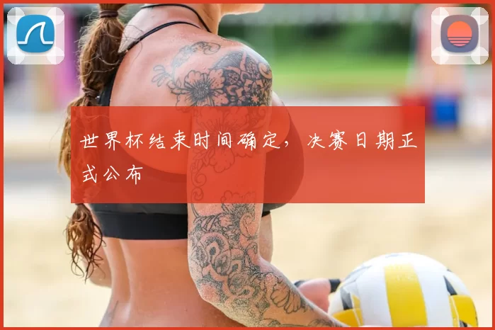 世界杯结束时间确定,决赛日期正式公布