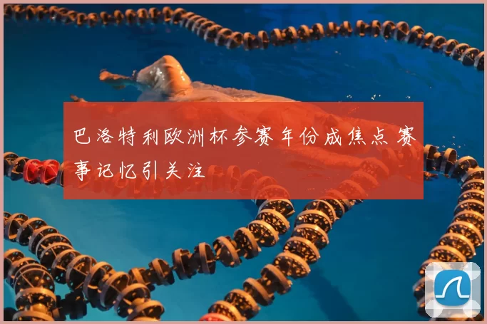 巴洛特利欧洲杯参赛年份成焦点 赛事记忆引关注