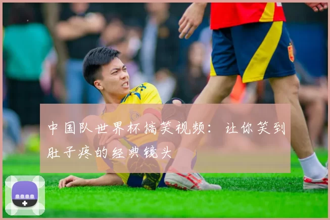 中国队世界杯搞笑视频：让你笑到肚子疼的经典镜头
