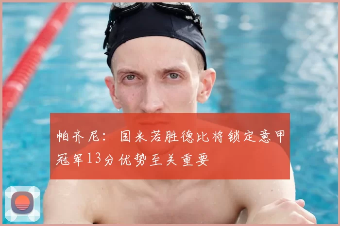 帕齐尼：国米若胜德比将锁定意甲冠军13分优势至关重要