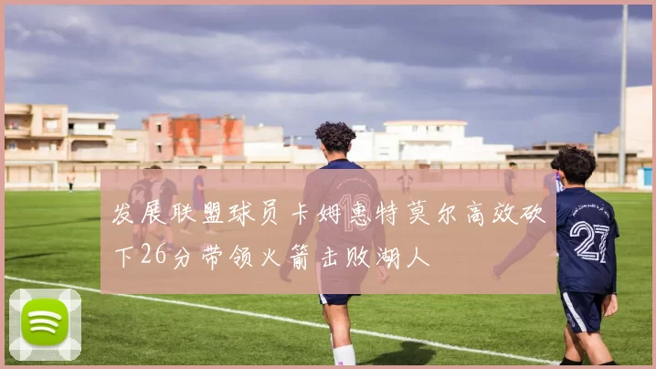 发展联盟球员卡姆惠特莫尔高效砍下26分带领火箭击败湖人
