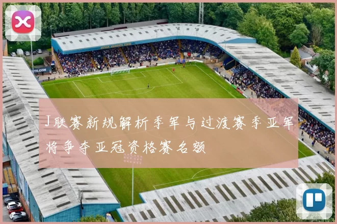 J联赛新规解析季军与过渡赛季亚军将争夺亚冠资格赛名额