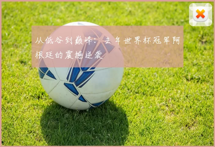 从低谷到巅峰:去年世界杯冠军阿根廷的震撼逆袭