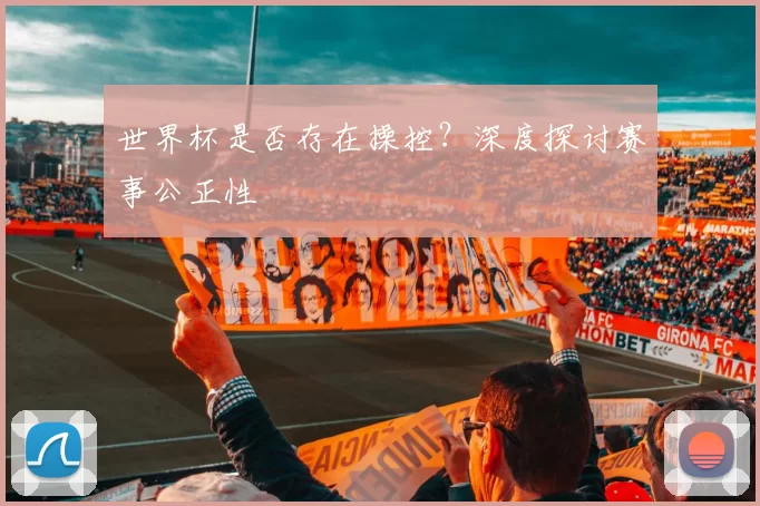 世界杯是否存在操控?深度探讨赛事公正性