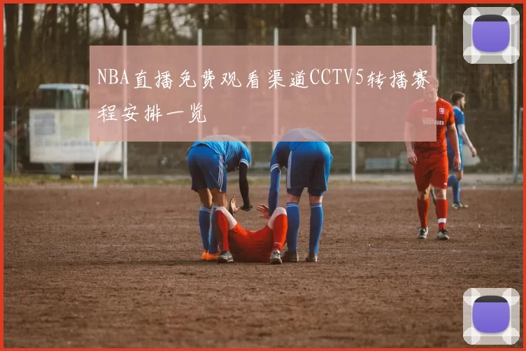 NBA直播免费观看渠道CCTV5转播赛程安排一览