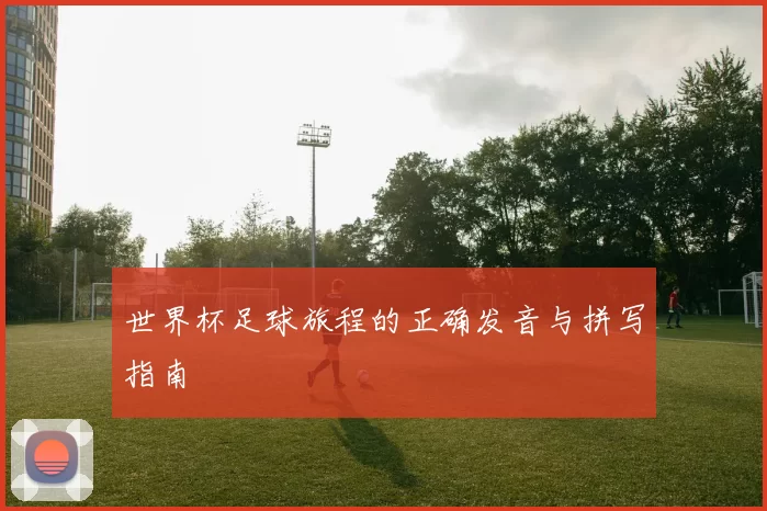 世界杯足球旅程的正确发音与拼写指南
