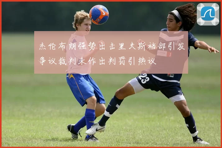 杰伦布朗强势出击里夫斯裆部引发争议裁判未作出判罚引热议