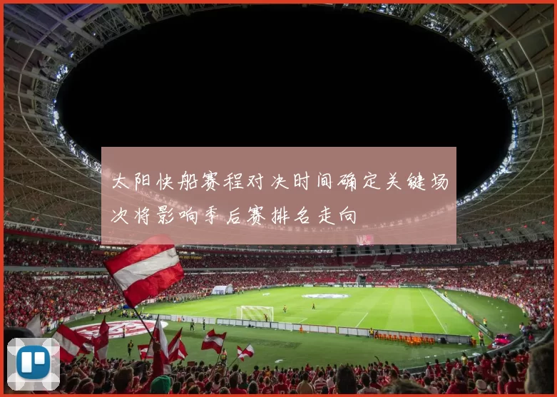太阳快船赛程对决时间确定关键场次将影响季后赛排名走向