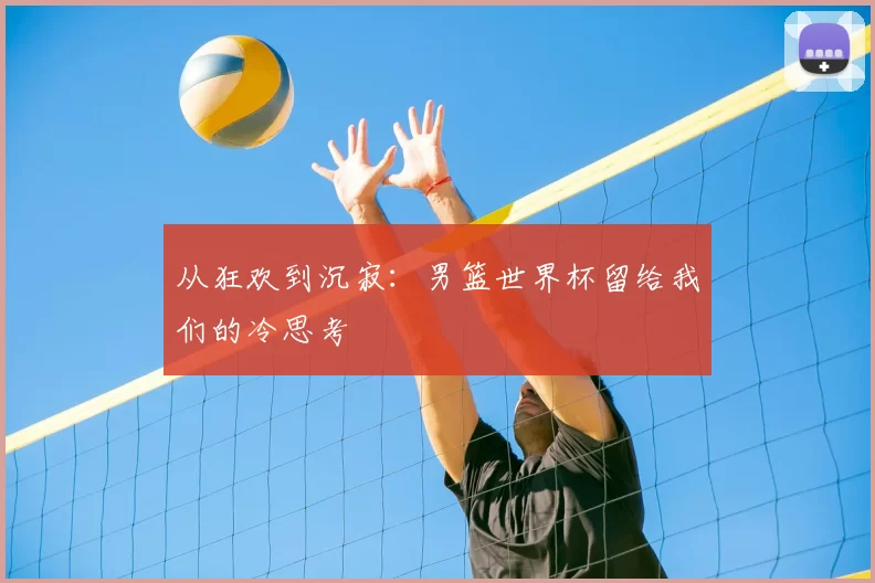 从狂欢到沉寂：男篮世界杯留给我们的冷思考
