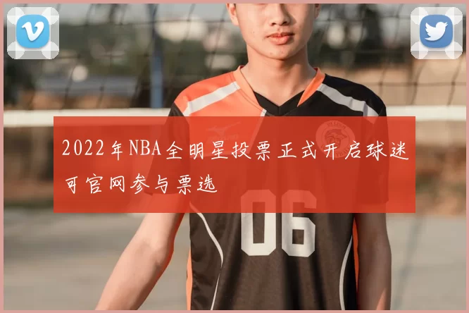 2022年NBA全明星投票正式开启球迷可官网参与票选