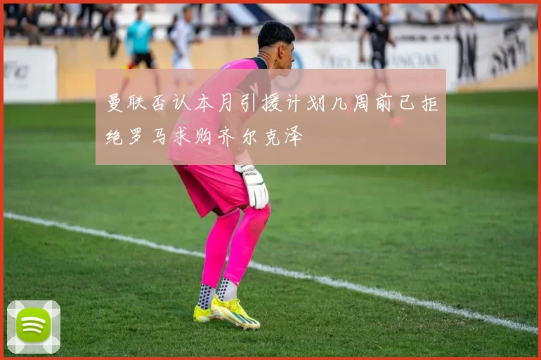 曼联否认本月引援计划几周前已拒绝罗马求购齐尔克泽