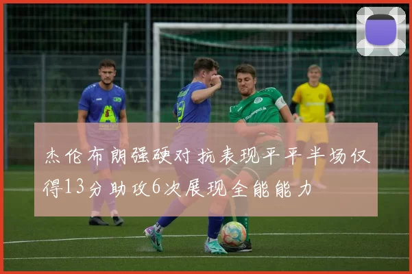 杰伦布朗强硬对抗表现平平半场仅得13分助攻6次展现全能能力