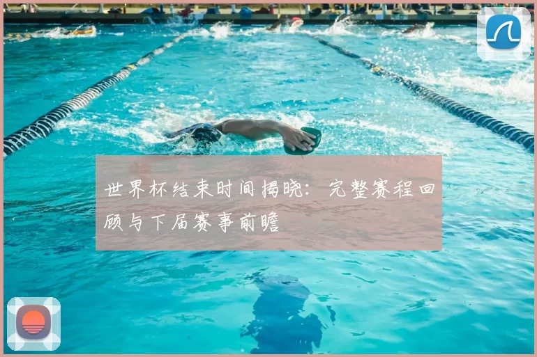 世界杯结束时间揭晓：完整赛程回顾与下届赛事前瞻