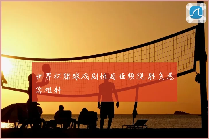 世界杯赌球戏剧性局面频现 胜负悬念难料