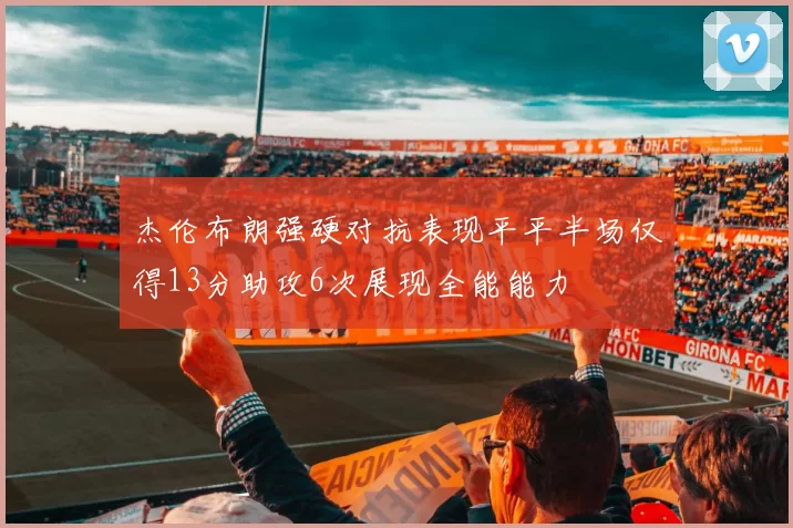 杰伦布朗强硬对抗表现平平半场仅得13分助攻6次展现全能能力