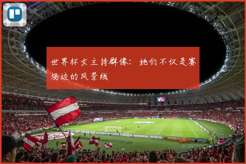世界杯女主持群像：她们不仅是赛场边的风景线