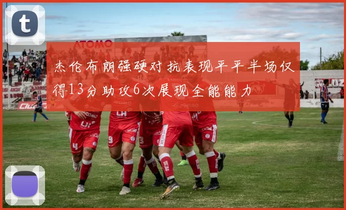 杰伦布朗强硬对抗表现平平半场仅得13分助攻6次展现全能能力
