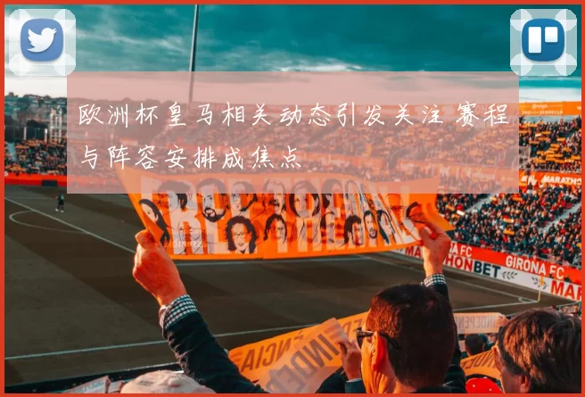 欧洲杯皇马相关动态引发关注 赛程与阵容安排成焦点