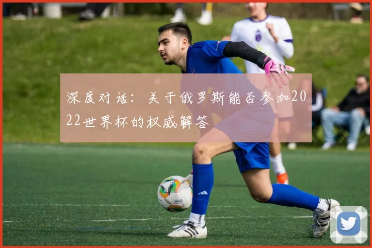 深度对话:关于俄罗斯能否参加2022世界杯的权威解答