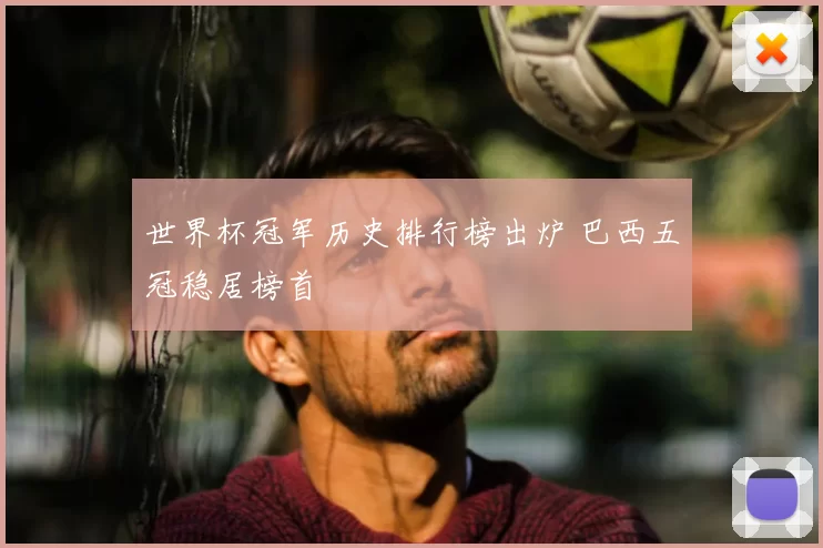 世界杯冠军历史排行榜出炉 巴西五冠稳居榜首