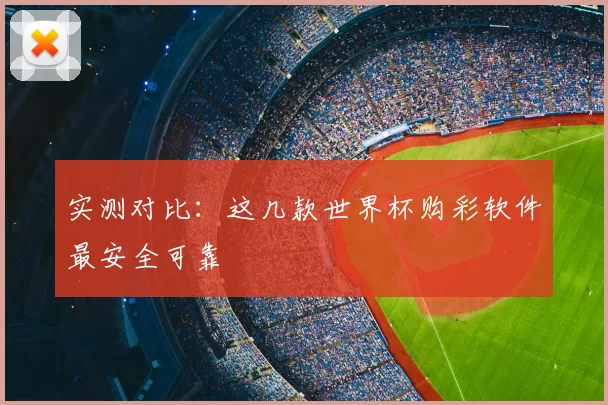 实测对比:这几款世界杯购彩软件最安全可靠