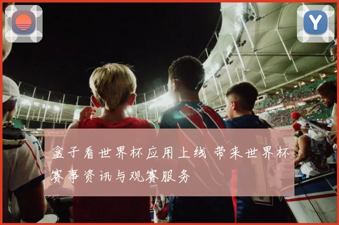 盒子看世界杯应用上线 带来世界杯赛事资讯与观赛服务