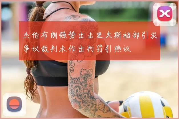 杰伦布朗强势出击里夫斯裆部引发争议裁判未作出判罚引热议