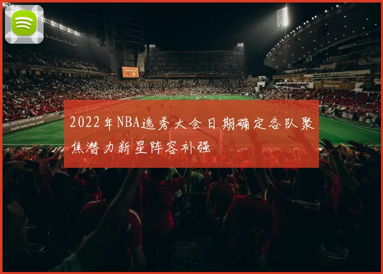 2022年NBA选秀大会日期确定各队聚焦潜力新星阵容补强