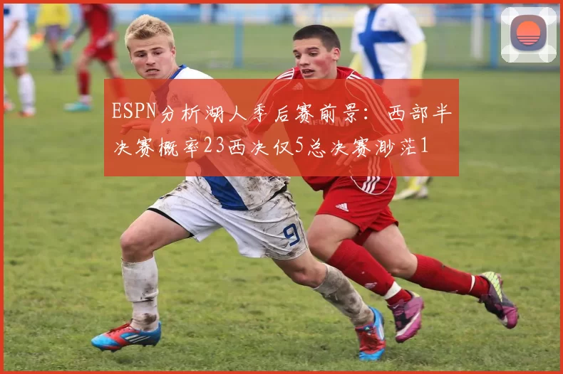 ESPN分析湖人季后赛前景：西部半决赛概率23西决仅5总决赛渺茫1